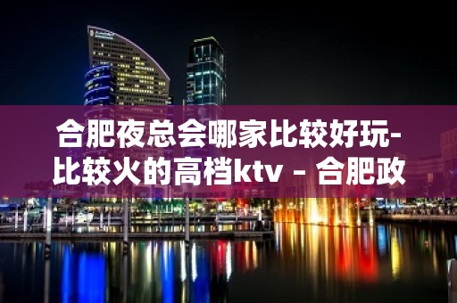 合肥夜总会哪家比较好玩-比较火的高档ktv – 合肥政务文化新区KTV排名大全