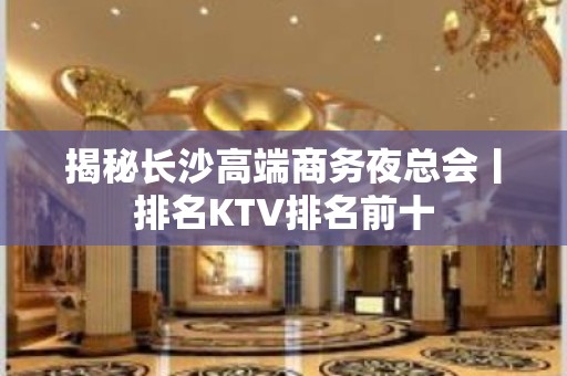 揭秘长沙高端商务夜总会丨排名KTV排名前十