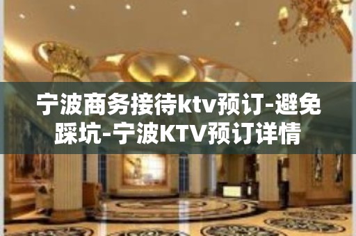 宁波商务接待ktv预订-避免踩坑-宁波KTV预订详情