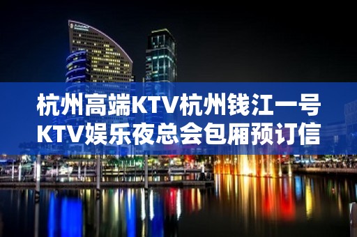 杭州高端KTV杭州钱江一号KTV娱乐夜总会包厢预订信息