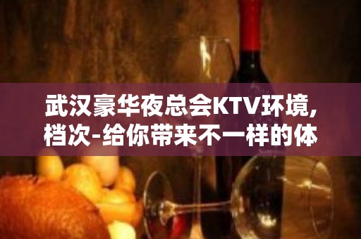 武汉豪华夜总会KTV环境,档次-给你带来不一样的体验