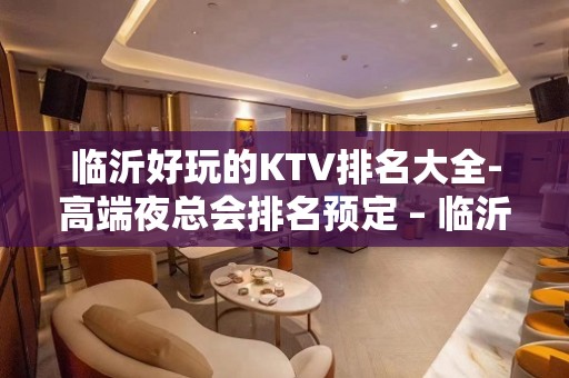 临沂好玩的KTV排名大全-高端夜总会排名预定 – 临沂罗庄KTV排名大全