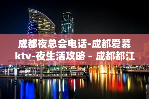 成都夜总会电话-成都爱慕ktv-夜生活攻略 – 成都都江堰KTV排名大全