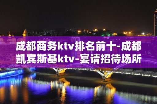 成都商务ktv排名前十-成都凯宾斯基ktv-宴请招待场所 – 成都武侯KTV排名大全