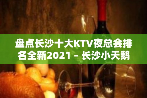 盘点长沙十大KTV夜总会排名全新2021 – 长沙小天鹅