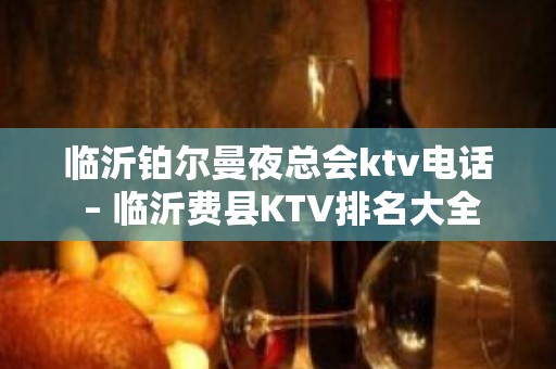 临沂铂尔曼夜总会ktv电话 – 临沂费县KTV排名大全