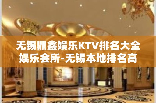 无锡鼎鑫娱乐KTV排名大全娱乐会所-无锡本地排名高的ktv – 无锡崇安KTV排名大全