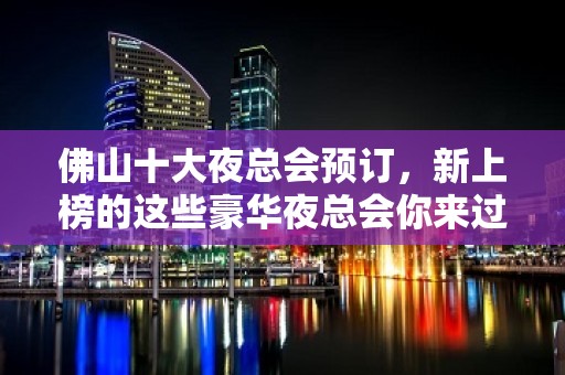 佛山十大夜总会预订，新上榜的这些豪华夜总会你来过吗？