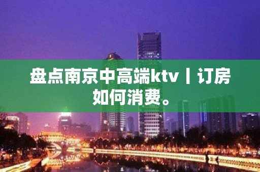 盘点﻿南京中高端ktv丨订房如何消费。