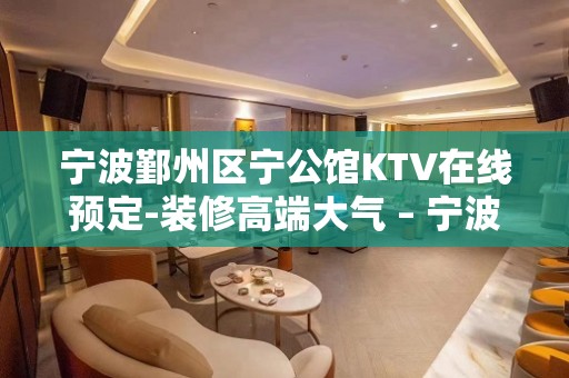 宁波鄞州区宁公馆KTV在线预定-装修高端大气 – 宁波鄞州KTV排名大全