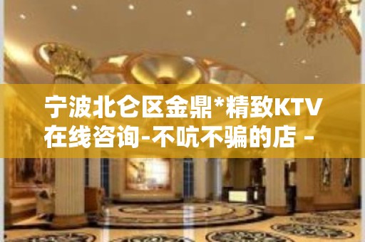 宁波北仑区金鼎*精致KTV在线咨询-不吭不骗的店 – 宁波北仑KTV排名大全