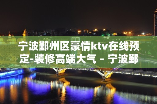 宁波鄞州区豪情ktv在线预定-装修高端大气 – 宁波鄞州KTV排名大全