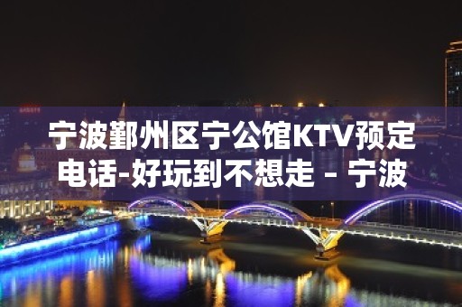 宁波鄞州区宁公馆KTV预定电话-好玩到不想走 – 宁波鄞州KTV排名大全