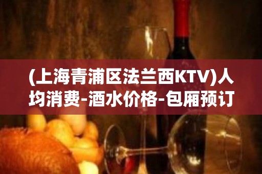 (上海青浦区法兰西KTV)人均消费-酒水价格-包厢预订