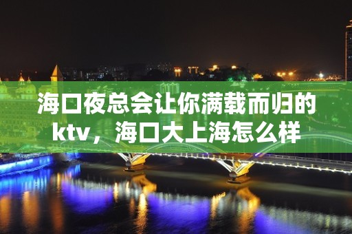 海口夜总会让你满载而归的ktv，海口大上海怎么样