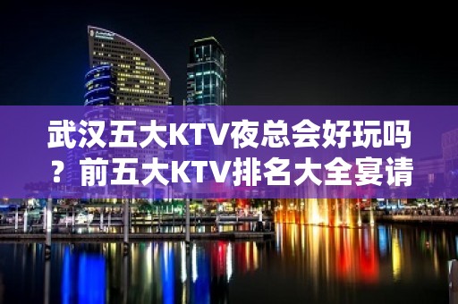 武汉五大KTV夜总会好玩吗？前五大KTV排名大全宴请订房