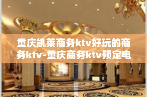 重庆凯莱商务ktv好玩的商务ktv-重庆商务ktv预定电话 – 重庆合川KTV排名大全