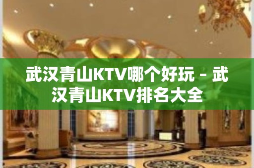 武汉青山KTV哪个好玩 – 武汉青山KTV排名大全