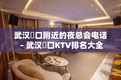 武汉硚口附近的夜总会电话 – 武汉硚口KTV排名大全