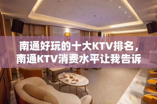 南通好玩的十大KTV排名，南通KTV消费水平让我告诉你