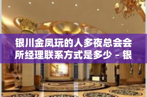 银川金凤玩的人多夜总会会所经理联系方式是多少 – 银川金凤KTV排名大全