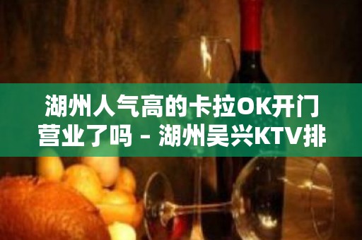 湖州人气高的卡拉OK开门营业了吗 – 湖州吴兴KTV排名大全