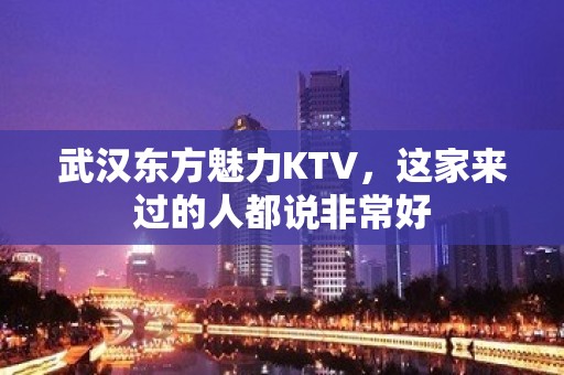 武汉东方魅力KTV，这家来过的人都说非常好