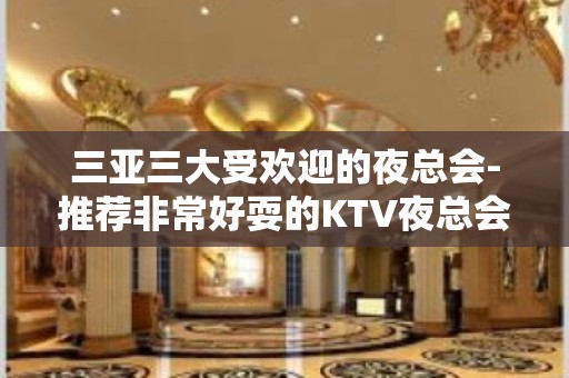 三亚三大受欢迎的夜总会-推荐非常好耍的KTV夜总会