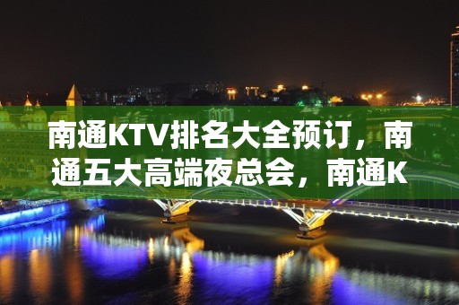 南通KTV排名大全预订，南通五大高端夜总会，南通KTV包厢预订