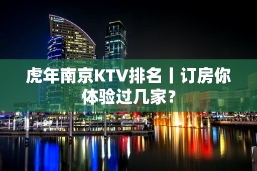 虎年﻿南京KTV排名丨订房你体验过几家？