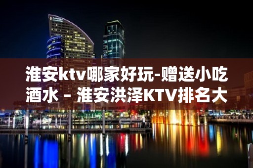 淮安ktv哪家好玩-赠送小吃酒水 – 淮安洪泽KTV排名大全