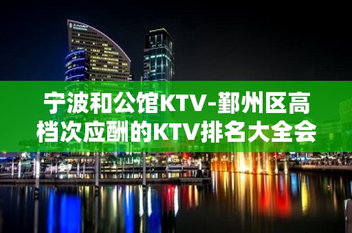 宁波和公馆KTV-鄞州区高档次应酬的KTV排名大全会所包厢预订