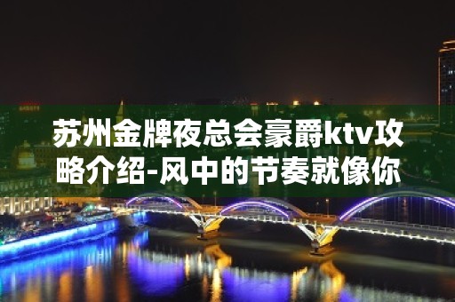 苏州金牌夜总会豪爵ktv攻略介绍-风中的节奏就像你的温柔来体验吧