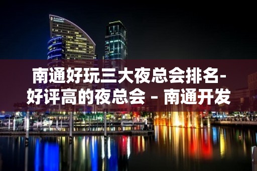 南通好玩三大夜总会排名-好评高的夜总会 – 南通开发区KTV排名大全