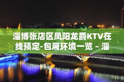 淄博张店区凤阳龙爵KTV在线预定-包厢环境一览 – 淄博张店KTV排名大全