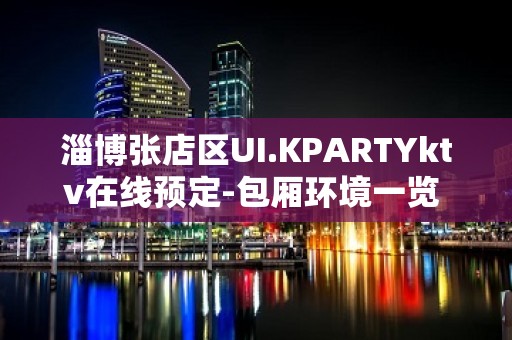 淄博张店区UI.KPARTYktv在线预定-包厢环境一览 – 淄博张店KTV排名大全