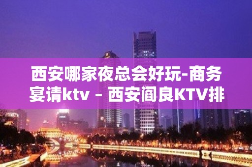 西安哪家夜总会好玩-商务宴请ktv – 西安阎良KTV排名大全