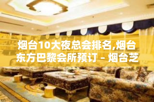 烟台10大夜总会排名,烟台东方巴黎会所预订 – 烟台芝罘KTV排名大全