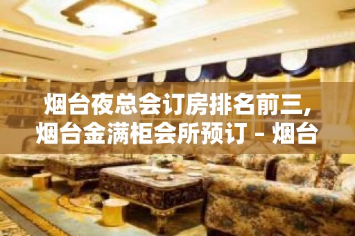 烟台夜总会订房排名前三,烟台金满柜会所预订 – 烟台福山KTV排名大全