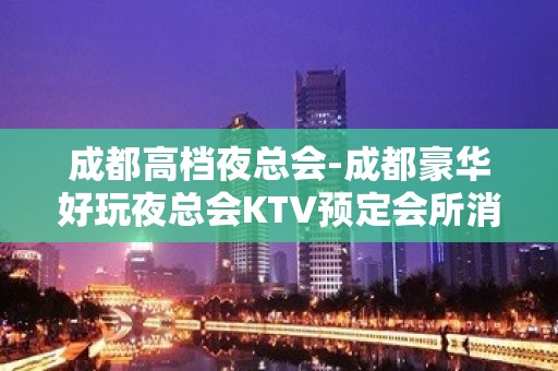 成都高档夜总会-成都豪华好玩夜总会KTV预定会所消费情况