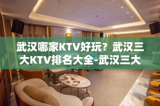 武汉哪家KTV好玩？武汉三大KTV排名大全-武汉三大夜总会推荐