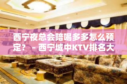 西宁夜总会陪喝多多怎么预定？ – 西宁城中KTV排名大全