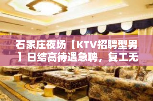 石家庄夜场【KTV招聘型男】日结高待遇急聘，复工无疫情直招