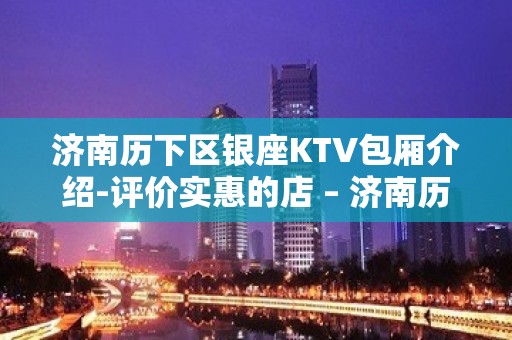 济南历下区银座KTV包厢介绍-评价实惠的店 – 济南历下KTV排名大全