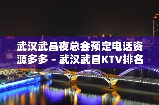 武汉武昌夜总会预定电话资源多多 – 武汉武昌KTV排名大全