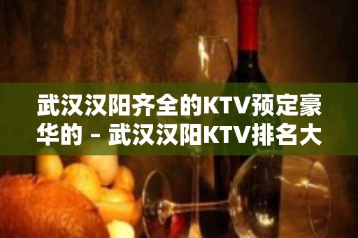 武汉汉阳齐全的KTV预定豪华的 – 武汉汉阳KTV排名大全