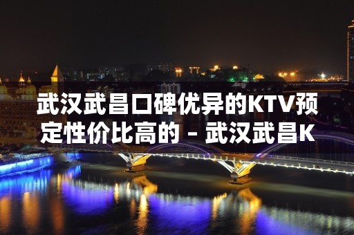 武汉武昌口碑优异的KTV预定性价比高的 – 武汉武昌KTV排名大全