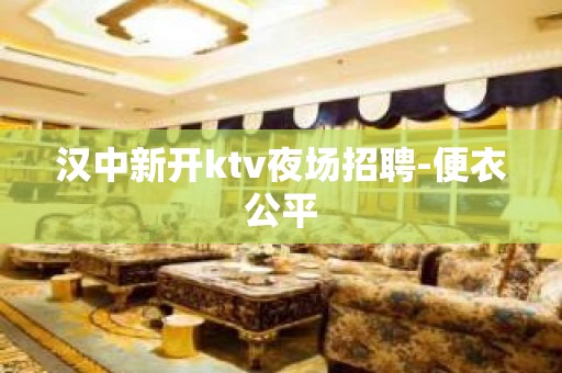 汉中新开ktv夜场招聘-便衣公平