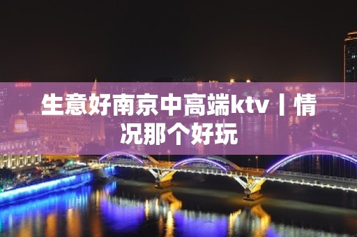 生意好﻿南京中高端ktv丨情况那个好玩