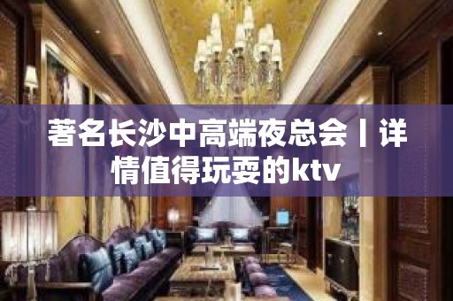 著名长沙中高端夜总会丨详情值得玩耍的ktv